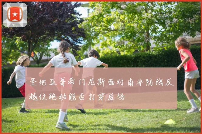 圣地亚哥希门尼斯面对南非防线反越位跑动能否打穿后场