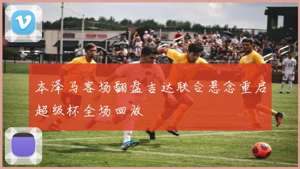 本泽马客场翻盘吉达联合悬念重启超级杯全场回放