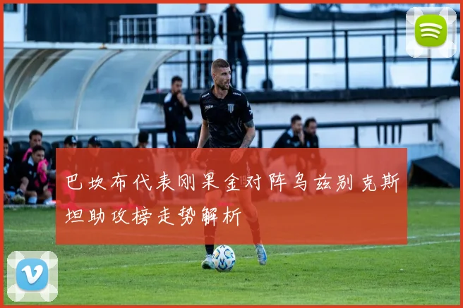 巴坎布代表刚果金对阵乌兹别克斯坦助攻榜走势解析