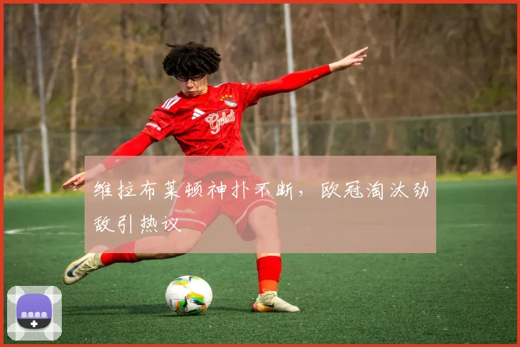 维拉布莱顿神扑不断，欧冠淘汰劲敌引热议