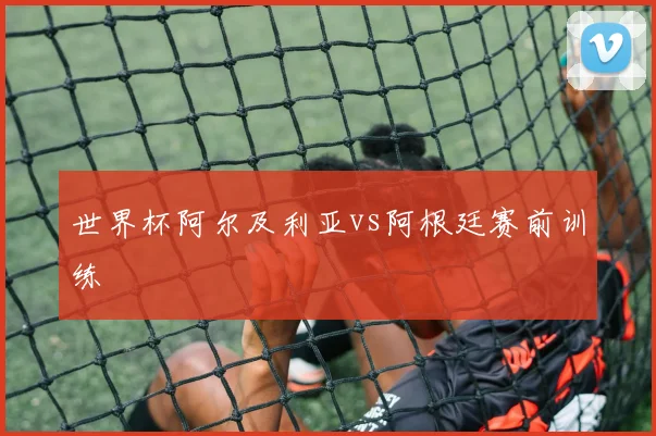 世界杯阿尔及利亚vs阿根廷赛前训练