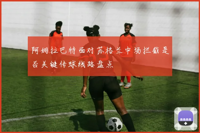 阿姆拉巴特面对苏格兰中场拦截是否关键传球线路盘点