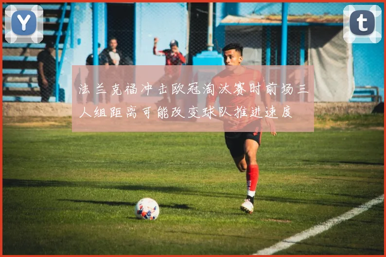 法兰克福冲击欧冠淘汰赛时前场三人组距离可能改变球队推进速度