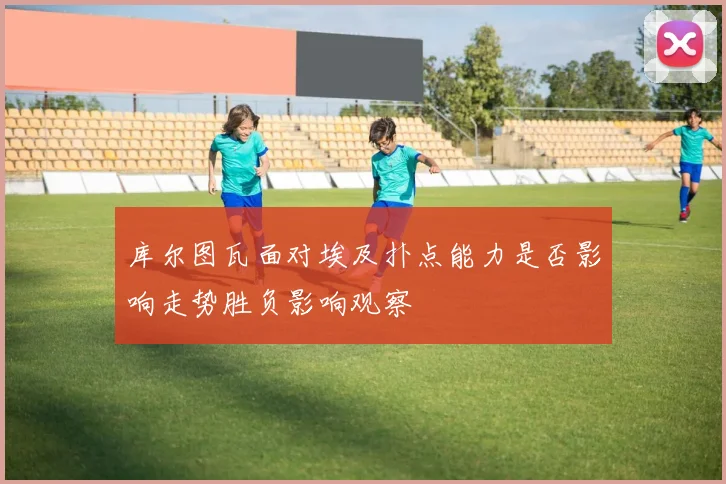 库尔图瓦面对埃及扑点能力是否影响走势胜负影响观察