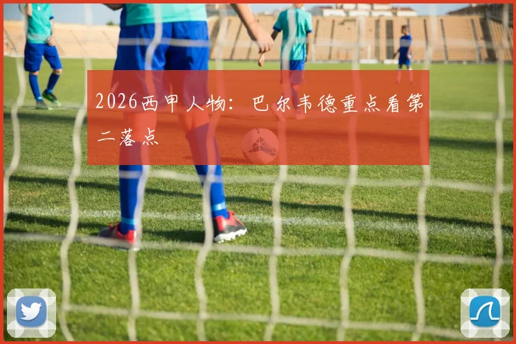 2026西甲人物：巴尔韦德重点看第二落点