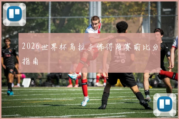 2026世界杯乌拉圭佛得角赛前比分指南