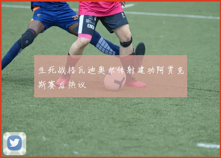 生死战格瓦迪奥尔传射建功阿贾克斯赛后热议