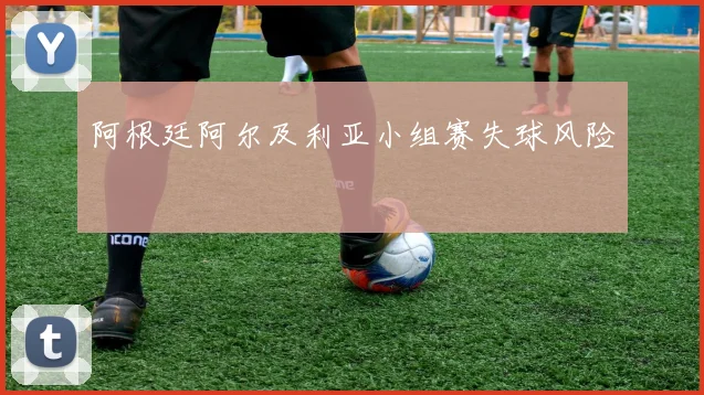 阿根廷阿尔及利亚小组赛失球风险