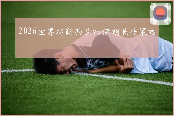 2026世界杯新西兰vs伊朗长传策略