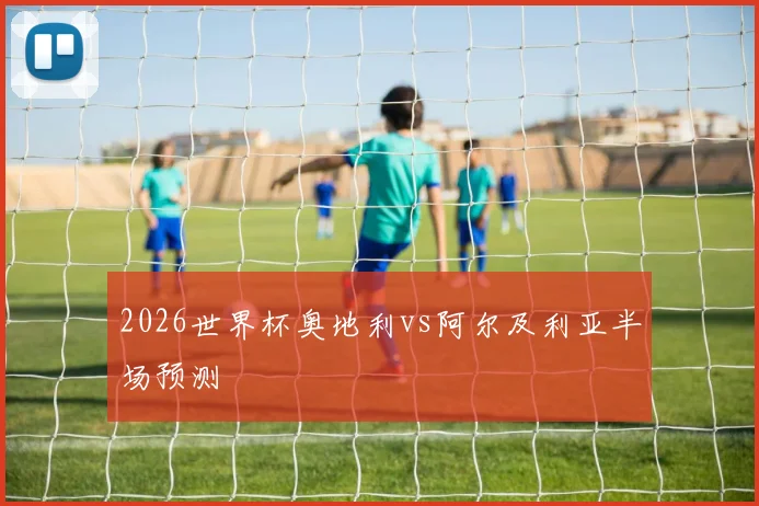 2026世界杯奥地利vs阿尔及利亚半场预测