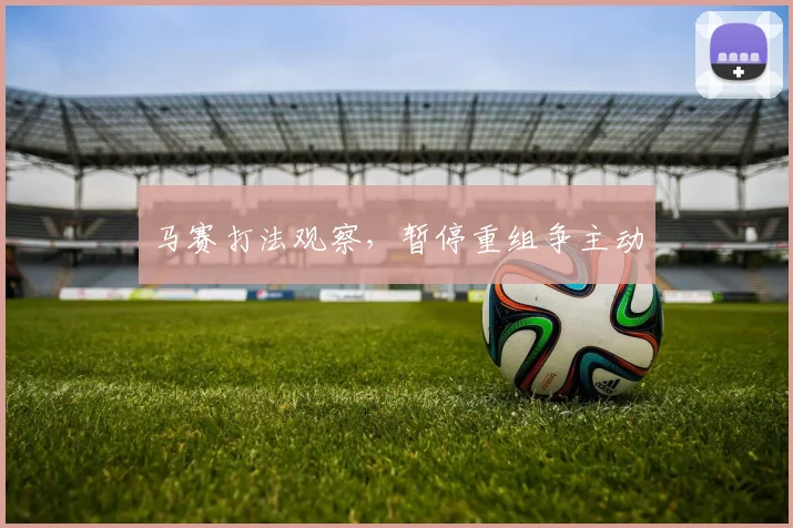 马赛打法观察,暂停重组争主动