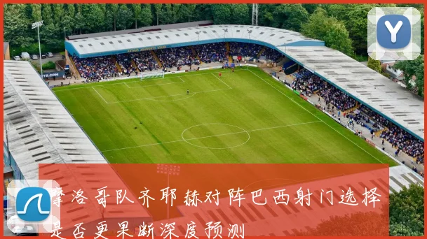 摩洛哥队齐耶赫对阵巴西射门选择是否更果断深度预测