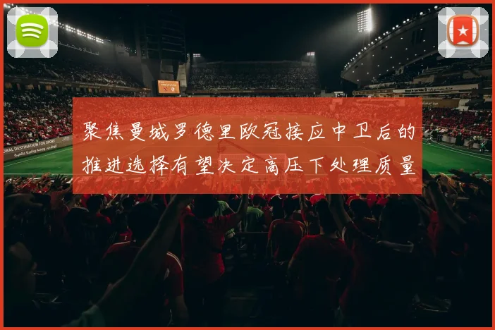 聚焦曼城罗德里欧冠接应中卫后的推进选择有望决定高压下处理质量