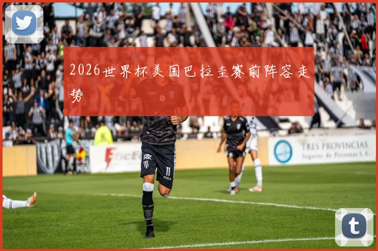 2026世界杯美国巴拉圭赛前阵容走势