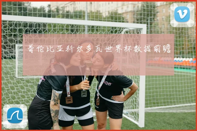 哥伦比亚科尔多瓦世界杯数据前瞻