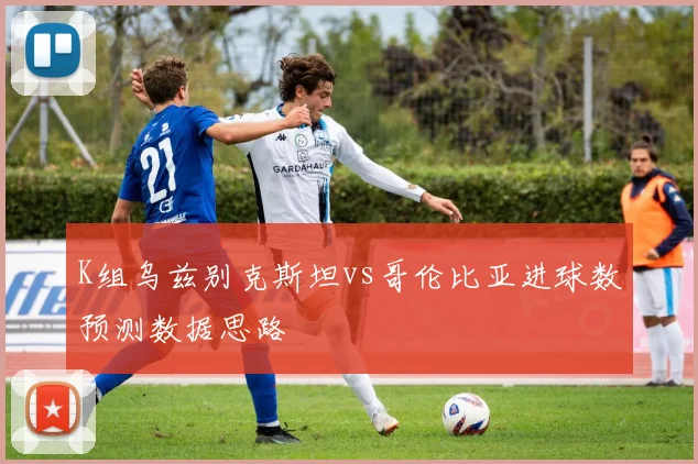 K组乌兹别克斯坦vs哥伦比亚进球数预测数据思路