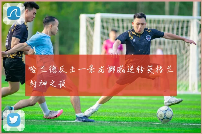 哈兰德反击一条龙挪威逆转英格兰封神之夜