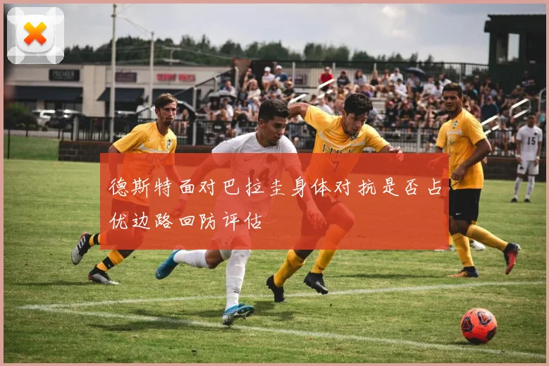 德斯特面对巴拉圭身体对抗是否占优边路回防评估
