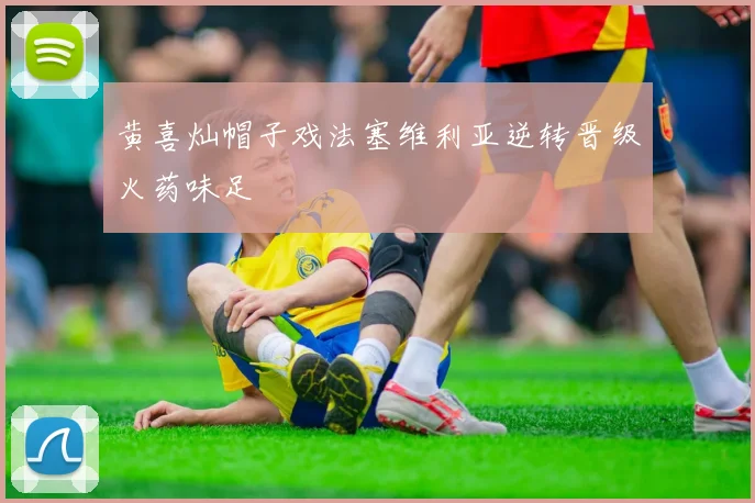 黄喜灿帽子戏法塞维利亚逆转晋级火药味足