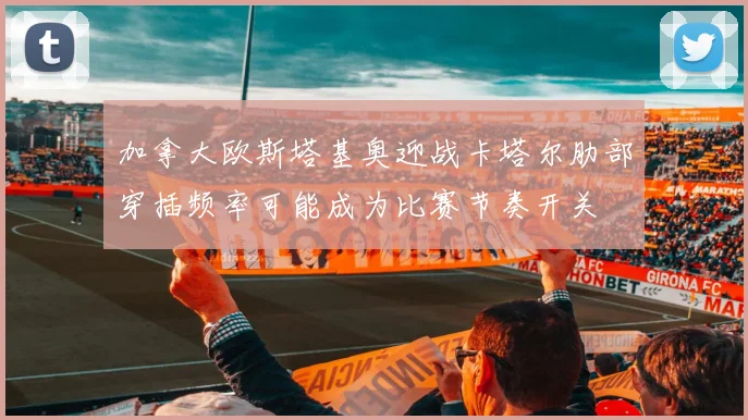 加拿大欧斯塔基奥迎战卡塔尔肋部穿插频率可能成为比赛节奏开关