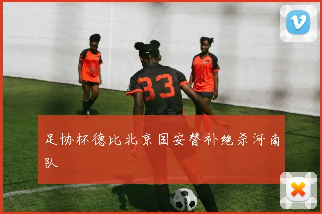 足协杯德比北京国安替补绝杀河南队