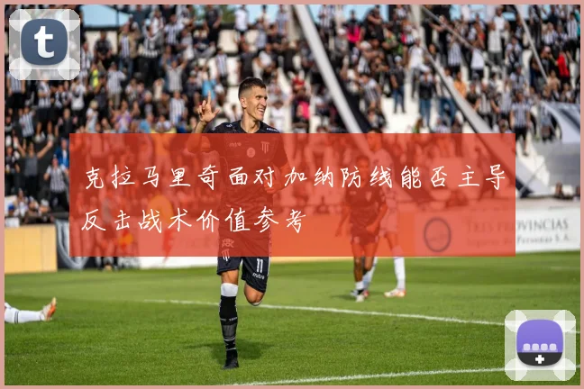 克拉马里奇面对加纳防线能否主导反击战术价值参考