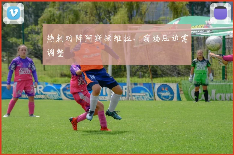 热刺对阵阿斯顿维拉，前场压迫需调整
