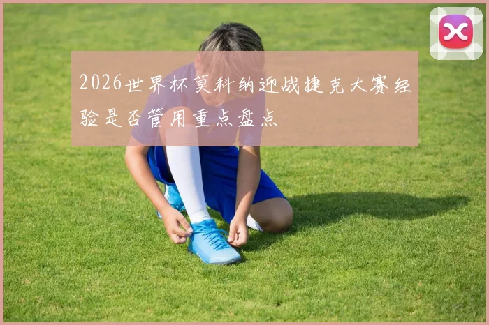 2026世界杯莫科纳迎战捷克大赛经验是否管用重点盘点
