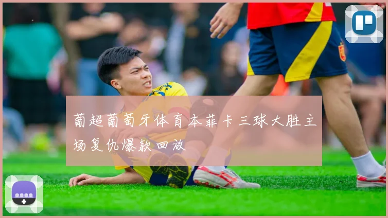 葡超葡萄牙体育本菲卡三球大胜主场复仇爆款回放